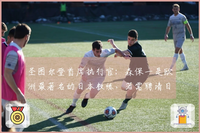 圣图尔登首席执行官：森保一是欧洲最著名的日本教练，若需聘请日本教练，他是优先选择