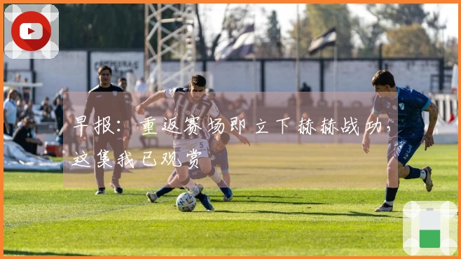 早报：重返赛场即立下赫赫战功，这集我已观赏