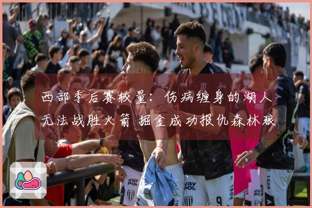 西部季后赛较量：伤病缠身的湖人无法战胜火箭 掘金成功报仇森林狼