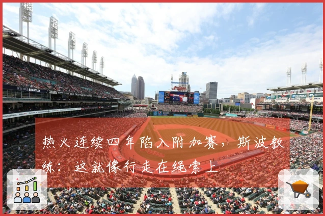热火连续四年陷入附加赛，斯波教练：这就像行走在绳索上