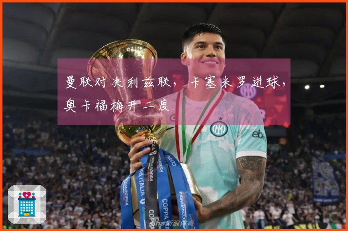曼联对决利兹联，卡塞米罗进球，奥卡福梅开二度
