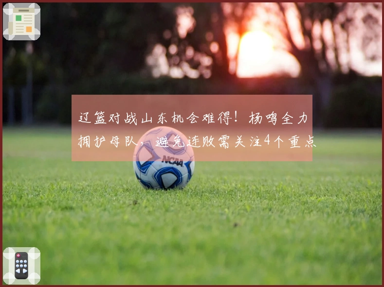 辽篮对战山东机会难得！杨鸣全力拥护母队，避免连败需关注4个重点