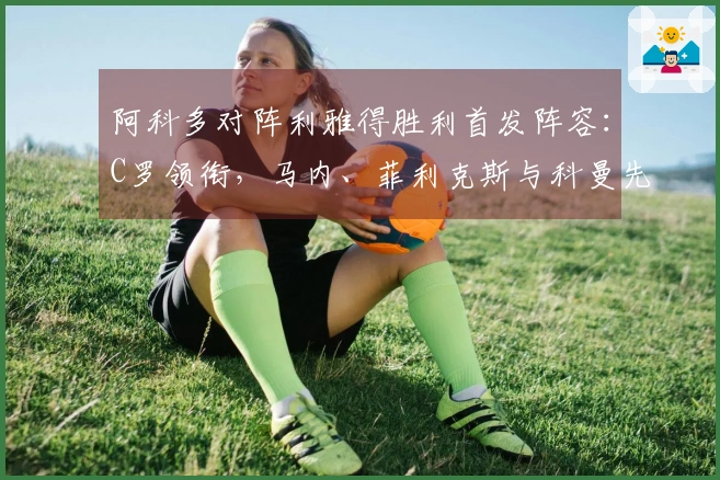 阿科多对阵利雅得胜利首发阵容：C罗领衔，马内、菲利克斯与科曼先发