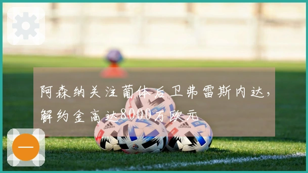 阿森纳关注葡体后卫弗雷斯内达，解约金高达8000万欧元