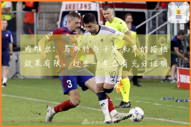 内维尔：乌加特与卡塞米罗的搭档效果有限，过去一年已有充分证明