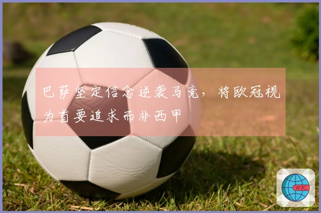 巴萨坚定信念逆袭马竞，将欧冠视为首要追求而非西甲