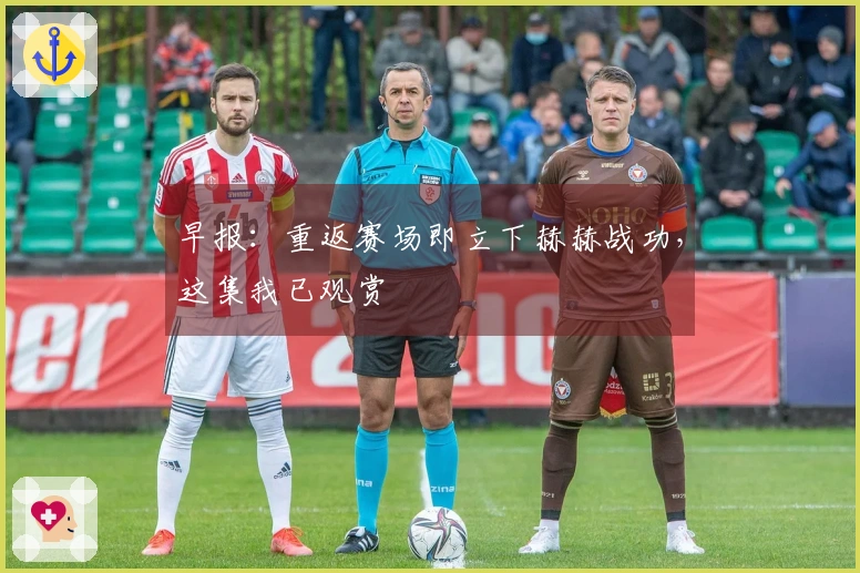 早报：重返赛场即立下赫赫战功，这集我已观赏