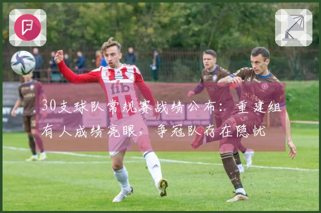30支球队常规赛战绩公布:重建组有人成绩亮眼,争冠队存在隐忧