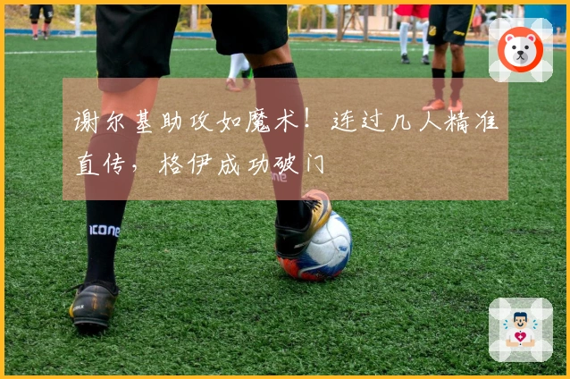 谢尔基助攻如魔术！连过几人精准直传，格伊成功破门
