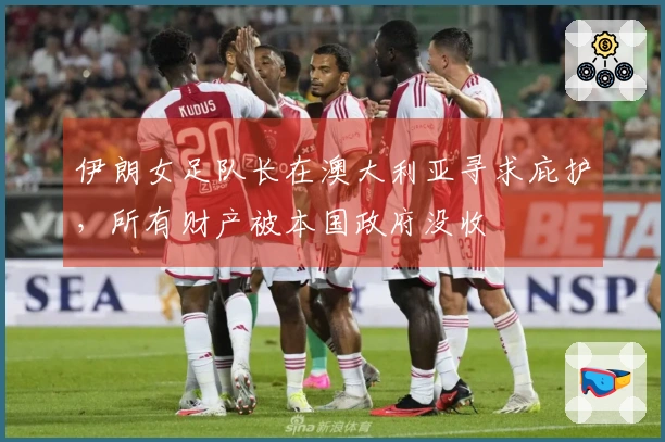 伊朗女足队长在澳大利亚寻求庇护，所有财产被本国政府没收