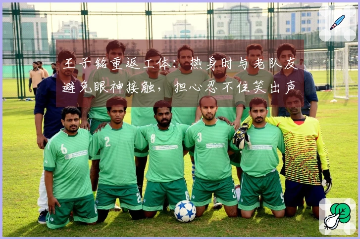 王子铭重返工体：热身时与老队友避免眼神接触，担心忍不住笑出声