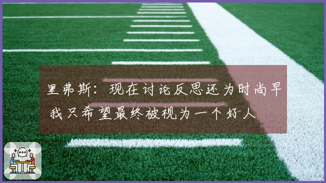 里弗斯：现在讨论反思还为时尚早 我只希望最终被视为一个好人
