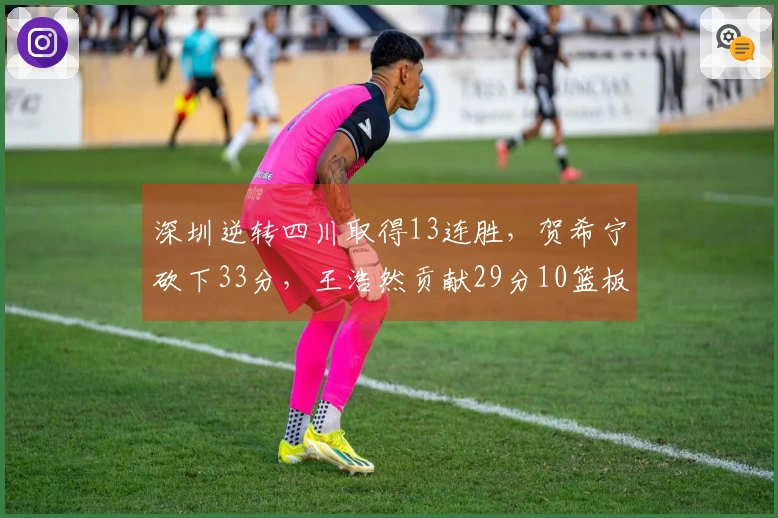 深圳逆转四川取得13连胜，贺希宁砍下33分，王浩然贡献29分10篮板